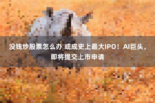 没钱炒股票怎么办 或成史上最大IPO！AI巨头，即将提交上市申请
