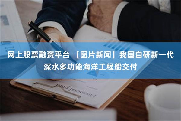 网上股票融资平台 【图片新闻】我国自研新一代深水多功能海洋工程船交付