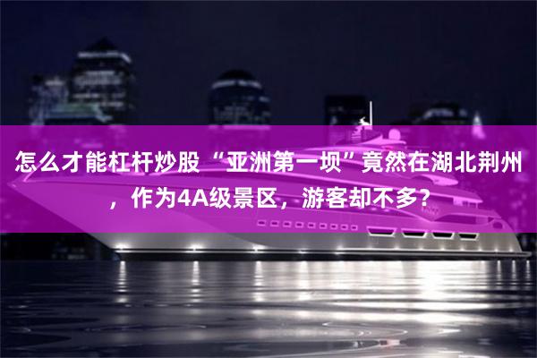 怎么才能杠杆炒股 “亚洲第一坝”竟然在湖北荆州，作为4A级景区，游客却不多？