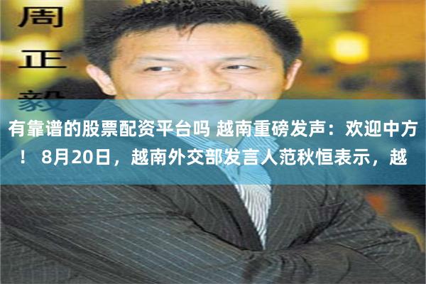 有靠谱的股票配资平台吗 越南重磅发声：欢迎中方！ 8月20日，越南外交部发言人范秋恒表示，越