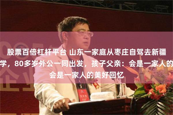 股票百倍杠杆平台 山东一家庭从枣庄自驾去新疆送孩子上学，80多岁外公一同出发，孩子父亲：会是一家人的美好回忆