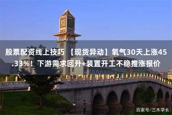 股票配资线上技巧 【现货异动】氧气30天上涨45.33%！下游需求回升+装置开工不稳推涨报价