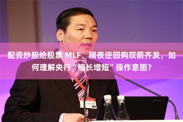 配资炒股给股票 MLF、隔夜逆回购双箭齐发，如何理解央行“缩长增短”操作意图？