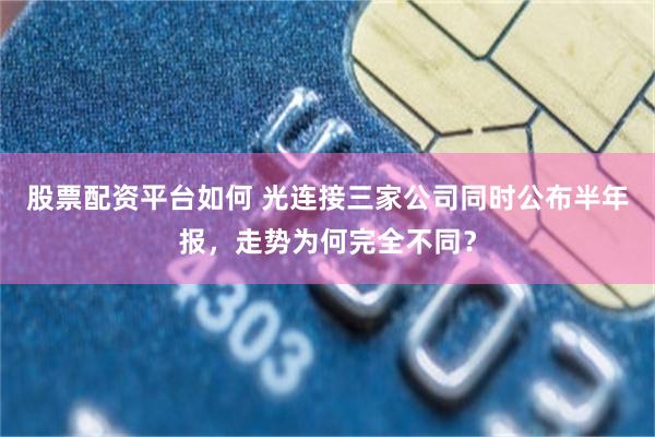 股票配资平台如何 光连接三家公司同时公布半年报，走势为何完全不同？