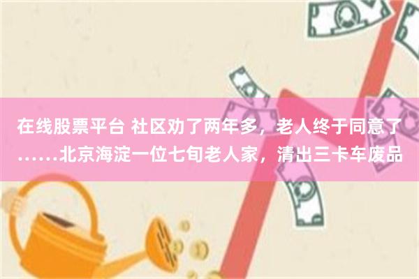 在线股票平台 社区劝了两年多，老人终于同意了……北京海淀一位七旬老人家，清出三卡车废品