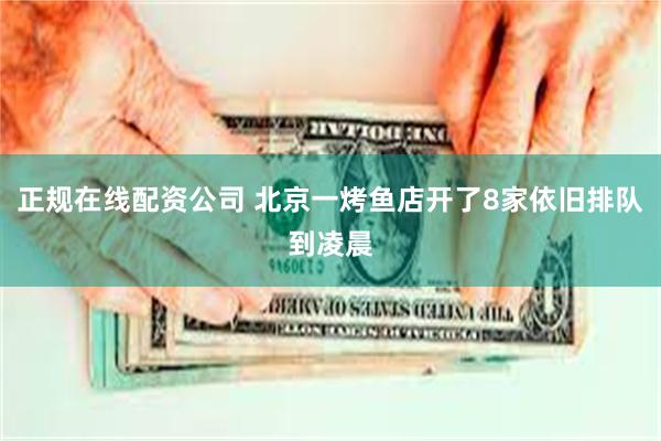 正规在线配资公司 北京一烤鱼店开了8家依旧排队到凌晨