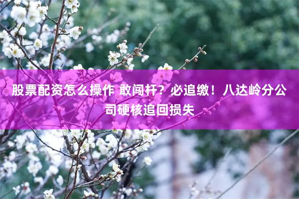 股票配资怎么操作 敢闯杆？必追缴！八达岭分公司硬核追回损失