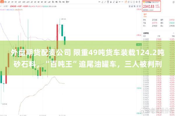 外盘期货配资公司 限重49吨货车装载124.2吨砂石料，“百吨王”追尾油罐车，三人被判刑