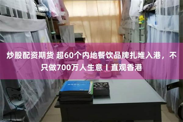炒股配资期货 超60个内地餐饮品牌扎堆入港，不只做700万人生意〡直观香港