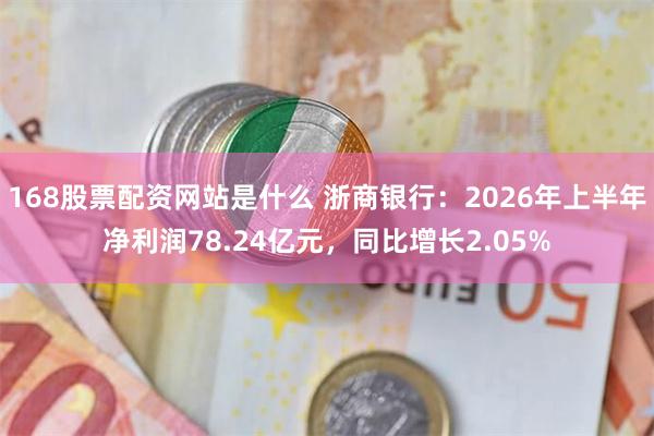 168股票配资网站是什么 浙商银行：2026年上半年净利润78.24亿元，同比增长2.05%