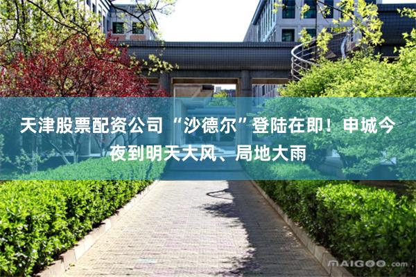 天津股票配资公司 “沙德尔”登陆在即！申城今夜到明天大风、局地大雨