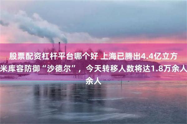 股票配资杠杆平台哪个好 上海已腾出4.4亿立方米库容防御“沙德尔”，今天转移人数将达1.8万余人