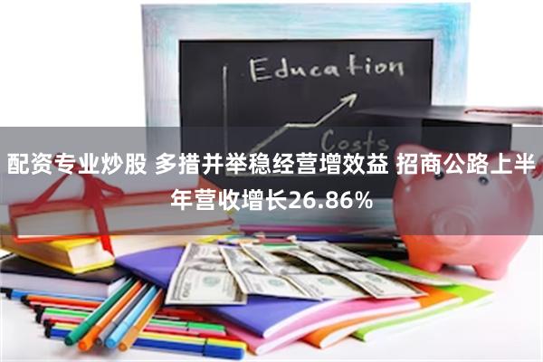 配资专业炒股 多措并举稳经营增效益 招商公路上半年营收增长26.86%