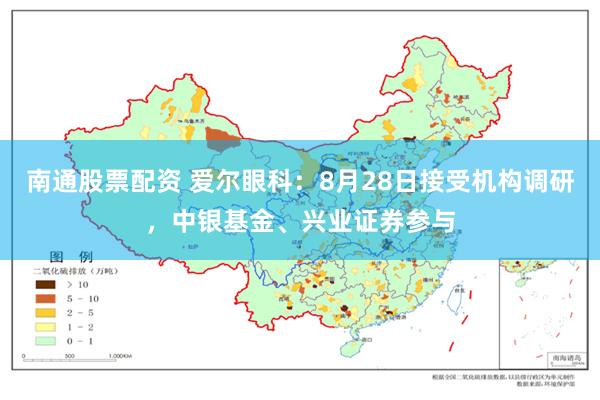 南通股票配资 爱尔眼科：8月28日接受机构调研，中银基金、兴业证券参与