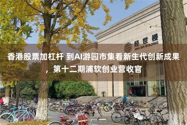 香港股票加杠杆 到AI游园市集看新生代创新成果，第十二期浦软创业营收官