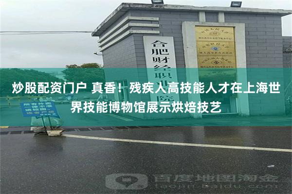 炒股配资门户 真香！残疾人高技能人才在上海世界技能博物馆展示烘焙技艺