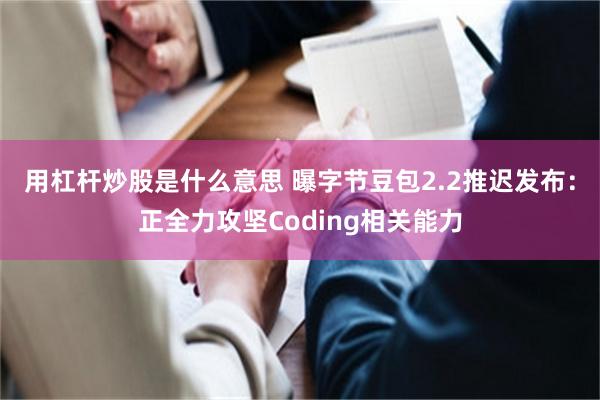 用杠杆炒股是什么意思 曝字节豆包2.2推迟发布：正全力攻坚Coding相关能力