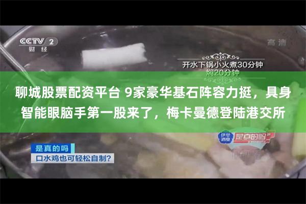 聊城股票配资平台 9家豪华基石阵容力挺，具身智能眼脑手第一股来了，梅卡曼德登陆港交所