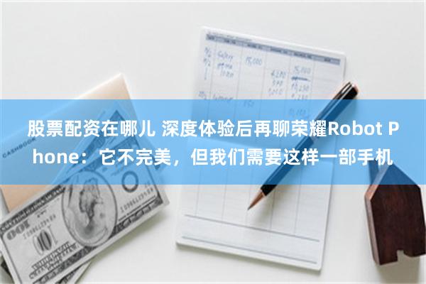 股票配资在哪儿 深度体验后再聊荣耀Robot Phone：它不完美，但我们需要这样一部手机