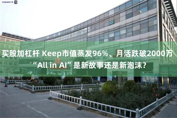 买股加杠杆 Keep市值蒸发96%、月活跌破2000万 “All in AI”是新故事还是新泡沫？