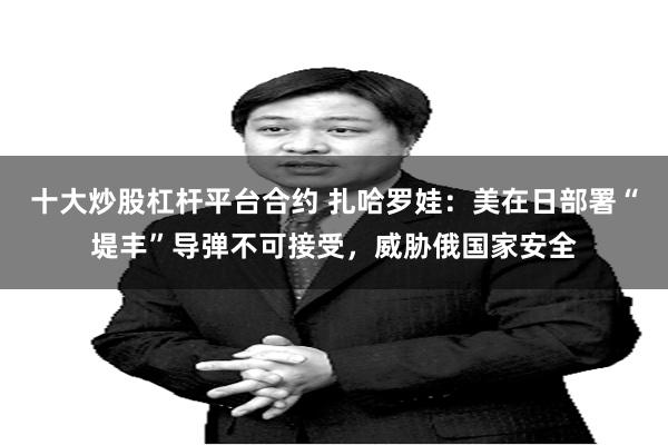 十大炒股杠杆平台合约 扎哈罗娃：美在日部署“堤丰”导弹不可接受，威胁俄国家安全