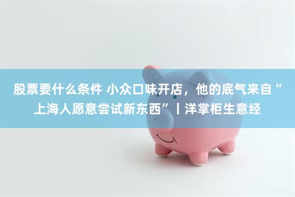 股票要什么条件 小众口味开店，他的底气来自“上海人愿意尝试新东西”丨洋掌柜生意经