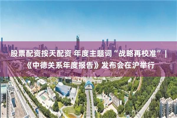 股票配资按天配资 年度主题词“战略再校准” | 《中德关系年度报告》发布会在沪举行