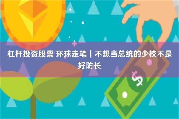 杠杆投资股票 环球走笔｜不想当总统的少校不是好防长