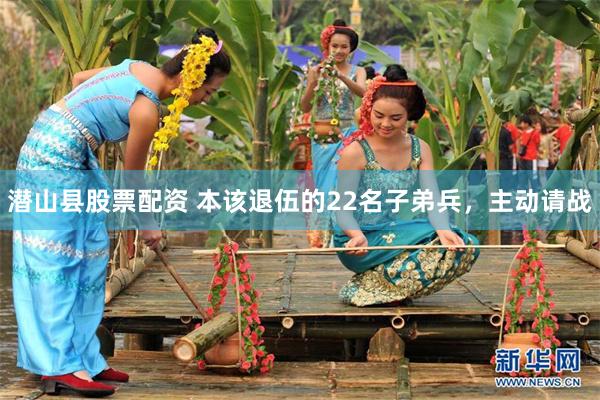 潜山县股票配资 本该退伍的22名子弟兵，主动请战