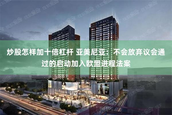 炒股怎样加十倍杠杆 亚美尼亚：不会放弃议会通过的启动加入欧盟进程法案