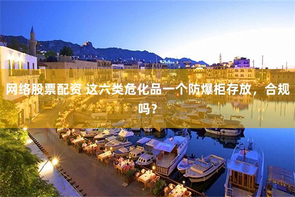 网络股票配资 这六类危化品一个防爆柜存放，合规吗？