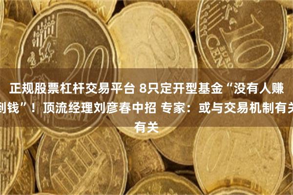 正规股票杠杆交易平台 8只定开型基金“没有人赚到钱”！顶流经理刘彦春中招 专家：或与交易机制有关