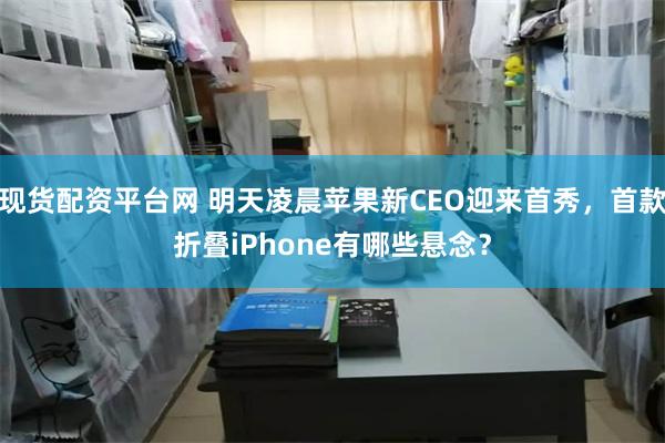 现货配资平台网 明天凌晨苹果新CEO迎来首秀，首款折叠iPhone有哪些悬念？