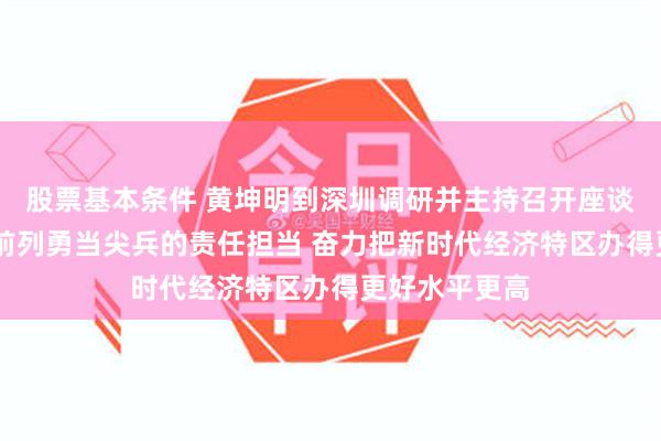 股票基本条件 黄坤明到深圳调研并主持召开座谈会 扛起走在前列勇当尖兵的责任担当 奋力把新时代经济特区办得更好水平更高