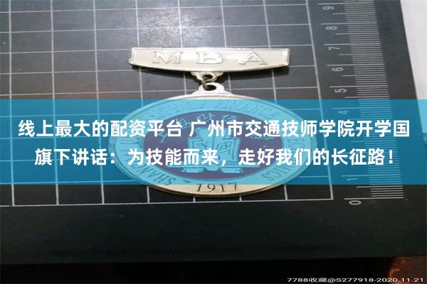 线上最大的配资平台 广州市交通技师学院开学国旗下讲话：为技能而来，走好我们的长征路！