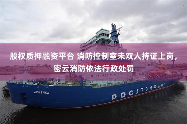 股权质押融资平台 消防控制室未双人持证上岗，密云消防依法行政处罚