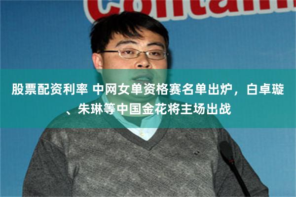 股票配资利率 中网女单资格赛名单出炉，白卓璇、朱琳等中国金花将主场出战