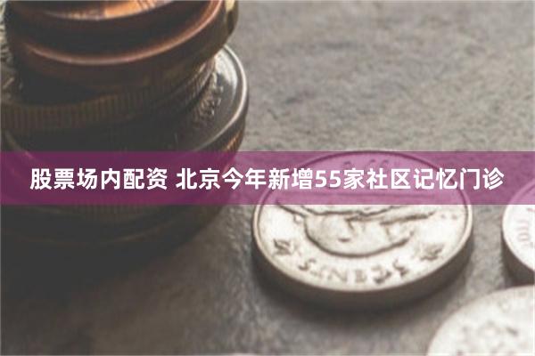 股票场内配资 北京今年新增55家社区记忆门诊