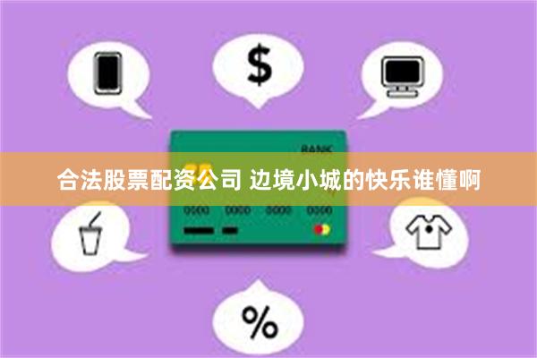 合法股票配资公司 边境小城的快乐谁懂啊