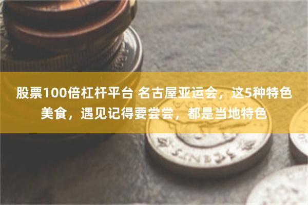 股票100倍杠杆平台 名古屋亚运会，这5种特色美食，遇见记得要尝尝，都是当地特色