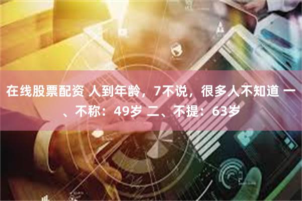 在线股票配资 人到年龄，7不说，很多人不知道 一、不称：49岁 二、不提：63岁