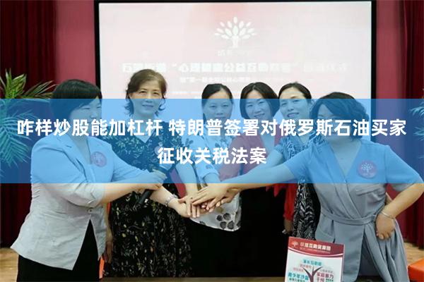 咋样炒股能加杠杆 特朗普签署对俄罗斯石油买家征收关税法案