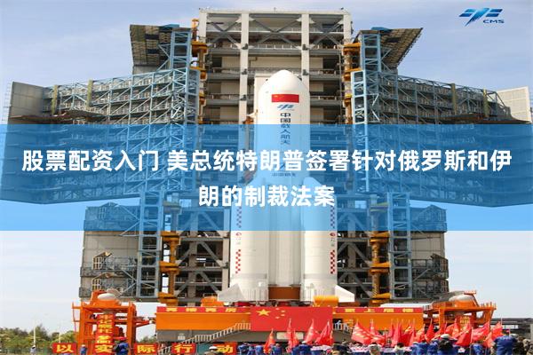 股票配资入门 美总统特朗普签署针对俄罗斯和伊朗的制裁法案