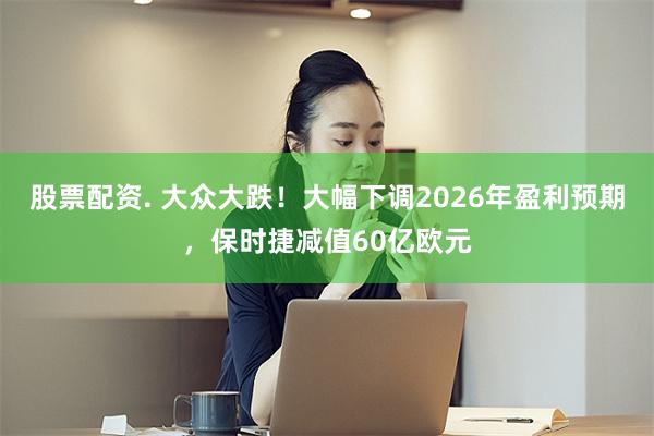 股票配资. 大众大跌！大幅下调2026年盈利预期，保时捷减值60亿欧元