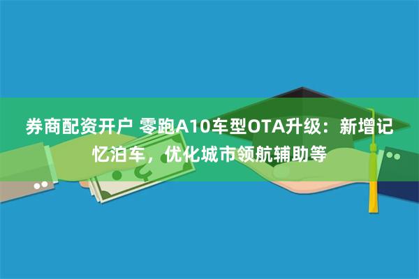 券商配资开户 零跑A10车型OTA升级：新增记忆泊车，优化城市领航辅助等