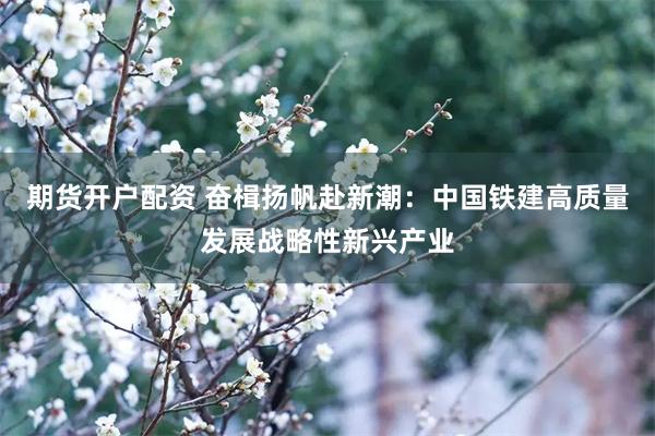 期货开户配资 奋楫扬帆赴新潮：中国铁建高质量发展战略性新兴产业