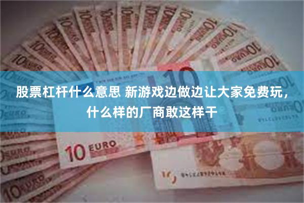 股票杠杆什么意思 新游戏边做边让大家免费玩，什么样的厂商敢这样干