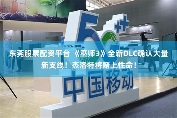 东莞股票配资平台 《巫师3》全新DLC确认大量新支线！杰洛特将赌上性命！