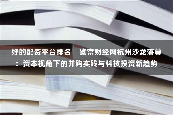 好的配资平台排名    览富财经网杭州沙龙落幕：资本视角下的并购实践与科技投资新趋势