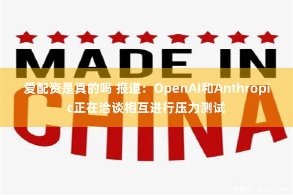爱配资是真的吗 报道：OpenAI和Anthropic正在洽谈相互进行压力测试
